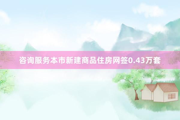 咨询服务本市新建商品住房网签0.43万套