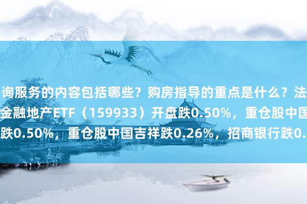 咨询服务的内容包括哪些？购房指导的重点是什么？法律支持如何提供？ 国投金融地产ETF（159933）开盘跌0.50%，重仓股中国吉祥跌0.26%，招商银行跌0.83%