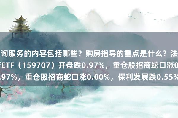 咨询服务的内容包括哪些？购房指导的重点是什么？法律支持如何提供？ 地产ETF（159707）开盘跌0.97%，重仓股招商蛇口涨0.00%，保利发展跌0.55%