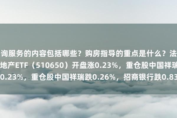 咨询服务的内容包括哪些？购房指导的重点是什么？法律支持如何提供？ 金融地产ETF（510650）开盘涨0.23%，重仓股中国祥瑞跌0.26%，招商银行跌0.83%