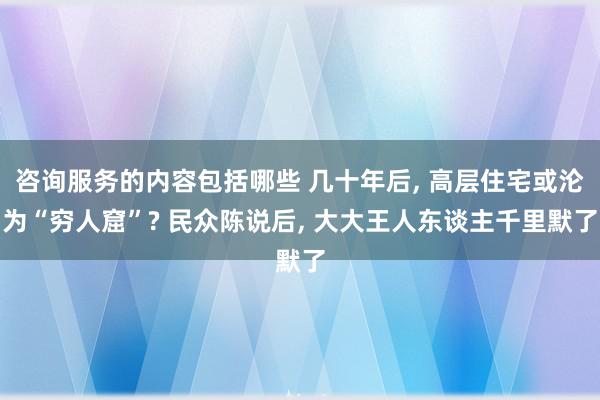 咨询服务的内容包括哪些 几十年后, 高层住宅或沦为“穷人窟”? 民众陈说后, 大大王人东谈主千里默了