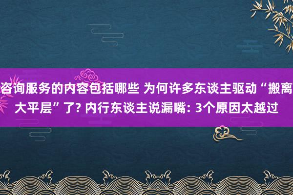 咨询服务的内容包括哪些 为何许多东谈主驱动“搬离大平层”了? 内行东谈主说漏嘴: 3个原因太越过