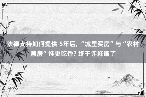 法律支持如何提供 5年后, “城里买房”与“农村盖房”谁更吃香? 终于评释晰了