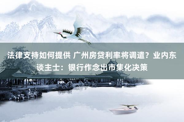 法律支持如何提供 广州房贷利率将调遣？业内东谈主士：银行作念出市集化决策