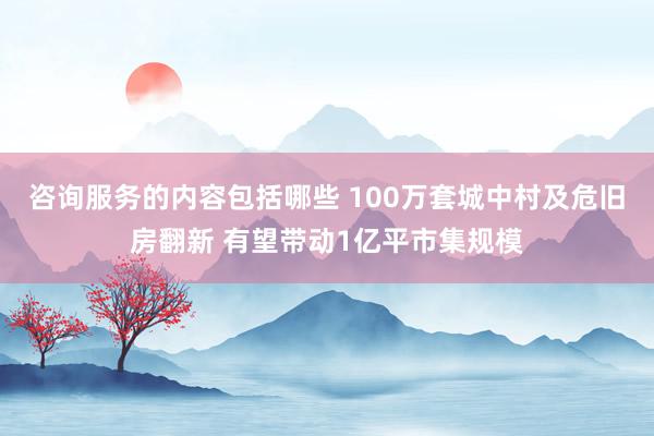 咨询服务的内容包括哪些 100万套城中村及危旧房翻新 有望带动1亿平市集规模