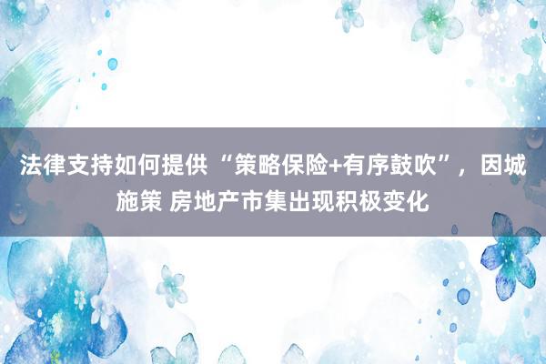 法律支持如何提供 “策略保险+有序鼓吹”，因城施策 房地产市集出现积极变化