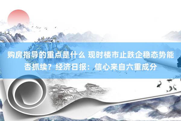 购房指导的重点是什么 现时楼市止跌企稳态势能否抓续？经济日报：信心来自六重成分