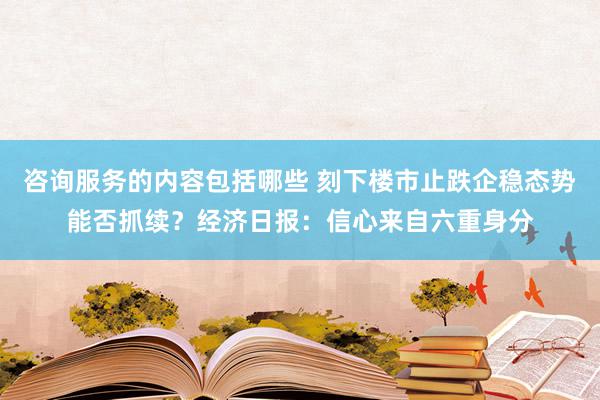 咨询服务的内容包括哪些 刻下楼市止跌企稳态势能否抓续？经济日报：信心来自六重身分