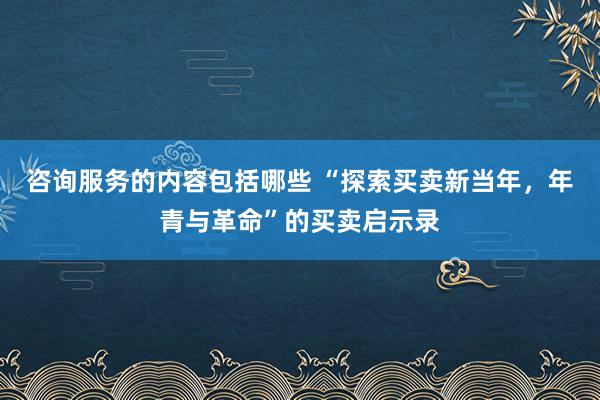 咨询服务的内容包括哪些 “探索买卖新当年，年青与革命”的买卖启示录