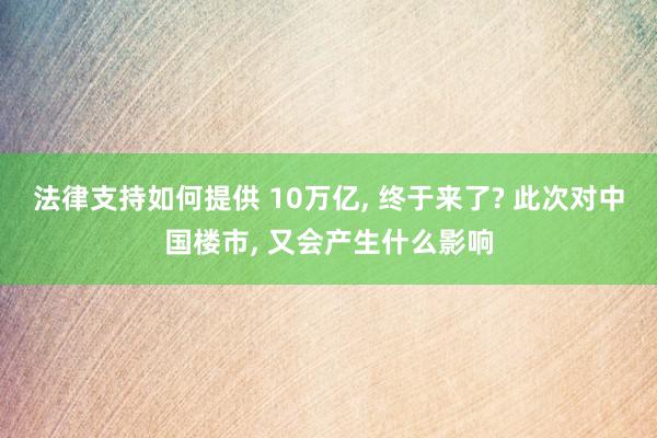 法律支持如何提供 10万亿, 终于来了? 此次对中国楼市, 又会产生什么影响