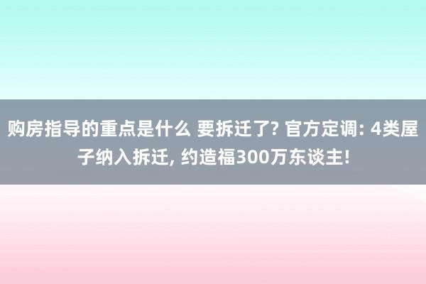 购房指导的重点是什么 要拆迁了? 官方定调: 4类屋子纳入拆迁, 约造福300万东谈主!