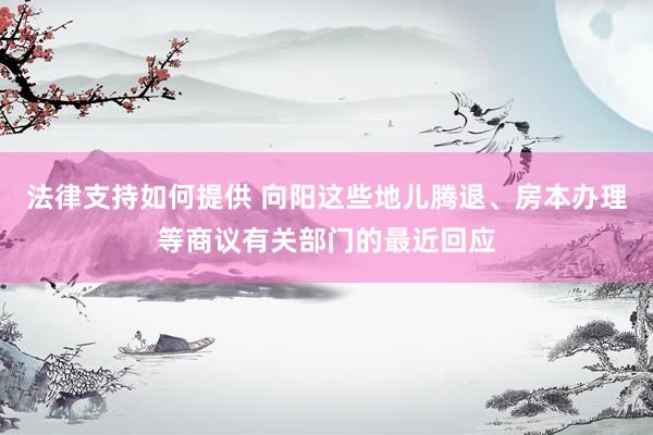 法律支持如何提供 向阳这些地儿腾退、房本办理等商议有关部门的最近回应