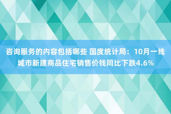 咨询服务的内容包括哪些 国度统计局：10月一线城市新建商品住宅销售价钱同比下跌4.6%