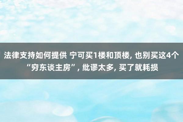 法律支持如何提供 宁可买1楼和顶楼, 也别买这4个“穷东谈主房”, 纰谬太多, 买了就耗损