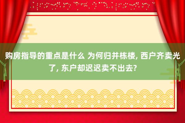 购房指导的重点是什么 为何归并栋楼, 西户齐卖光了, 东户却迟迟卖不出去?