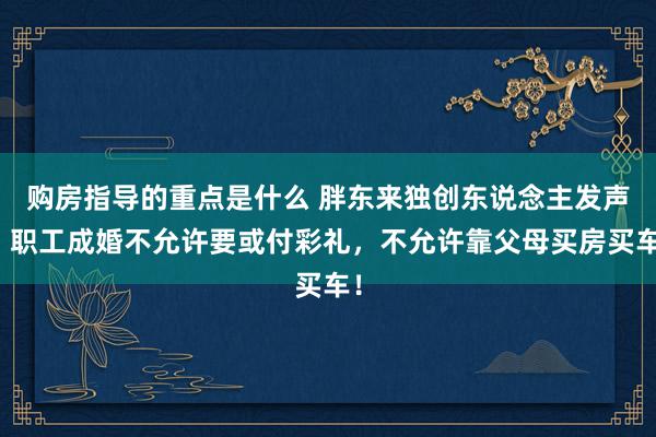 购房指导的重点是什么 胖东来独创东说念主发声：职工成婚不允许要或付彩礼，不允许靠父母买房买车！