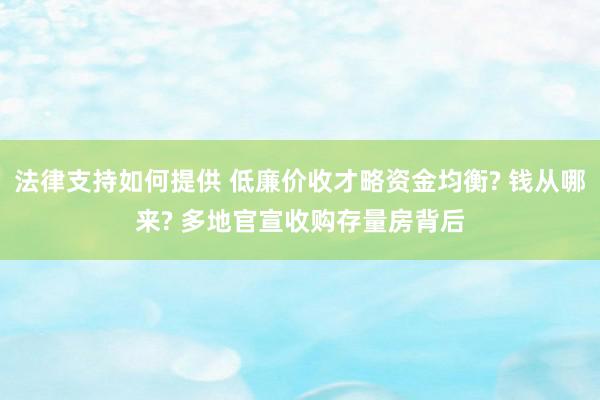 法律支持如何提供 低廉价收才略资金均衡? 钱从哪来? 多地官宣收购存量房背后