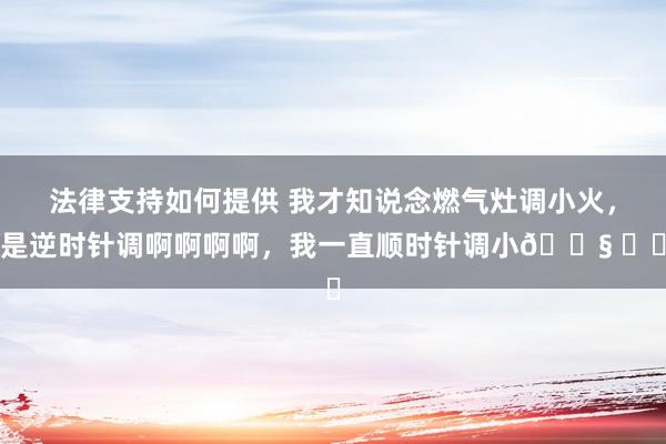 法律支持如何提供 我才知说念燃气灶调小火，是逆时针调啊啊啊啊，我一直顺时针调小😧 ​​