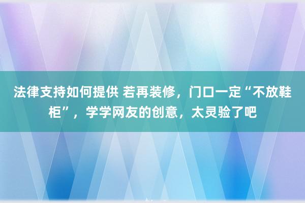 法律支持如何提供 若再装修，门口一定“不放鞋柜”，学学网友的创意，太灵验了吧