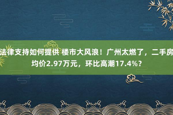 法律支持如何提供 楼市大风浪！广州太燃了，二手房均价2.97万元，环比高潮17.4%？