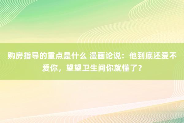 购房指导的重点是什么 漫画论说：他到底还爱不爱你，望望卫生间你就懂了？