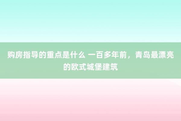 购房指导的重点是什么 一百多年前，青岛最漂亮的欧式城堡建筑