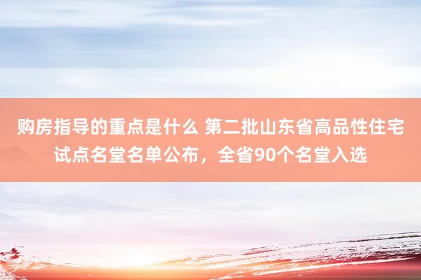 购房指导的重点是什么 第二批山东省高品性住宅试点名堂名单公布，全省90个名堂入选