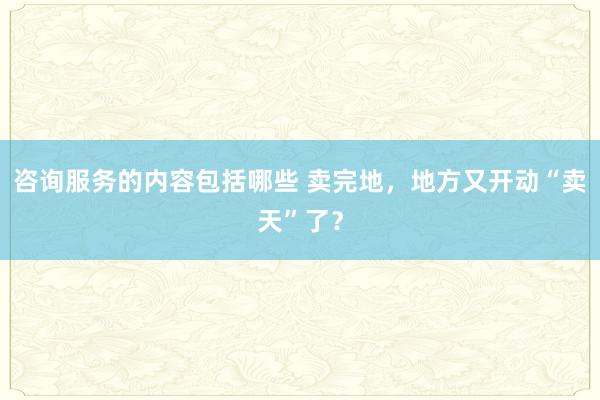 咨询服务的内容包括哪些 卖完地，地方又开动“卖天”了？