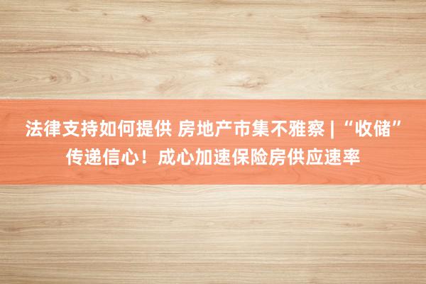 法律支持如何提供 房地产市集不雅察 | “收储”传递信心！成心加速保险房供应速率