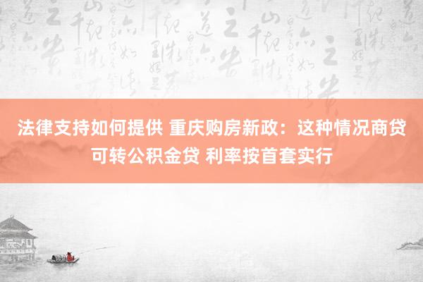 法律支持如何提供 重庆购房新政：这种情况商贷可转公积金贷 利率按首套实行