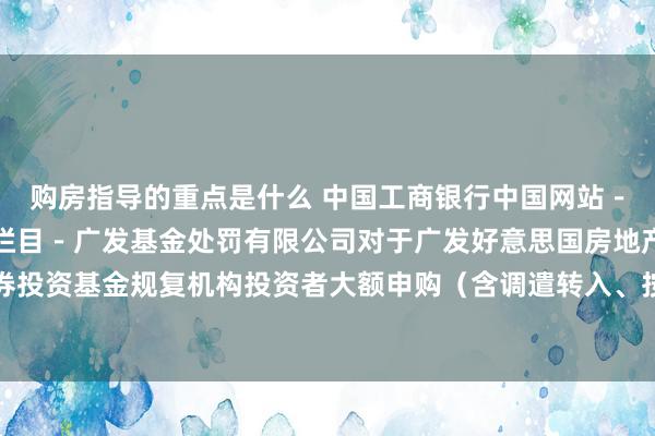 购房指导的重点是什么 中国工商银行中国网站－基金频说念－基金公告栏目－广发基金处罚有限公司对于广发好意思国房地产指数证券投资基金规复机构投资者大额申购（含调遣转入、按时定额和不定额投资）业务的公告