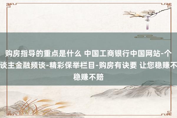 购房指导的重点是什么 中国工商银行中国网站-个东谈主金融频谈-精彩保举栏目-购房有诀要 让您稳赚不赔