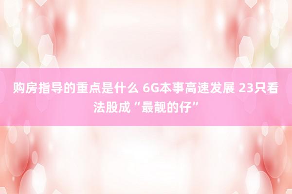 购房指导的重点是什么 6G本事高速发展 23只看法股成“最靓的仔”