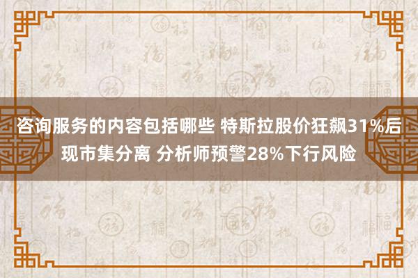 咨询服务的内容包括哪些 特斯拉股价狂飙31%后现市集分离 分析师预警28%下行风险