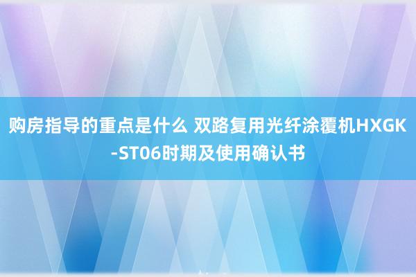 购房指导的重点是什么 双路复用光纤涂覆机HXGK-ST06时期及使用确认书