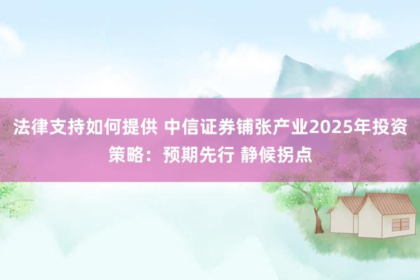 法律支持如何提供 中信证券铺张产业2025年投资策略：预期先行 静候拐点