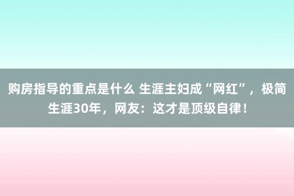 购房指导的重点是什么 生涯主妇成“网红”，极简生涯30年，网友：这才是顶级自律！