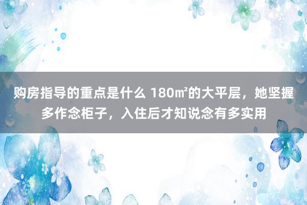 购房指导的重点是什么 180㎡的大平层，她坚握多作念柜子，入住后才知说念有多实用