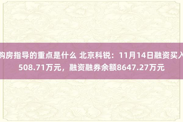 购房指导的重点是什么 北京科锐：11月14日融资买入508.71万元，融资融券余额8647.27万元