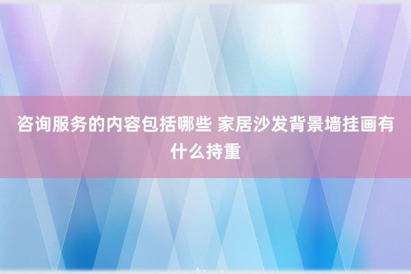 咨询服务的内容包括哪些 家居沙发背景墙挂画有什么持重