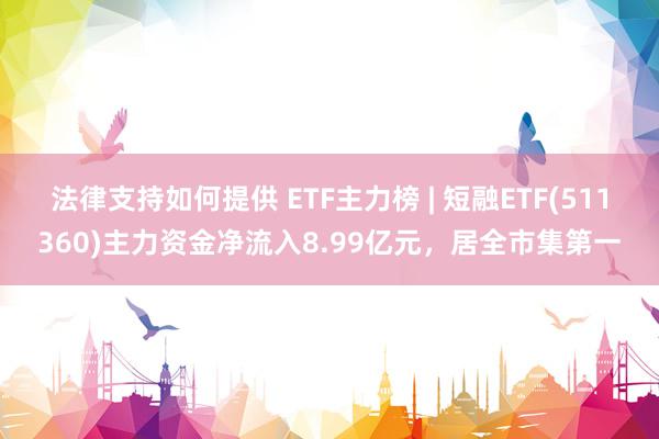 法律支持如何提供 ETF主力榜 | 短融ETF(511360)主力资金净流入8.99亿元，居全市集第一