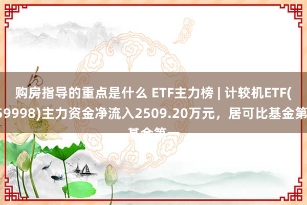 购房指导的重点是什么 ETF主力榜 | 计较机ETF(159998)主力资金净流入2509.20万元，居可比基金第一