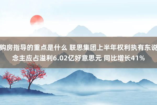 购房指导的重点是什么 联思集团上半年权利执有东说念主应占溢利6.02亿好意思元 同比增长41%