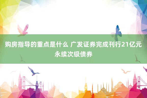 购房指导的重点是什么 广发证券完成刊行21亿元永续次级债券