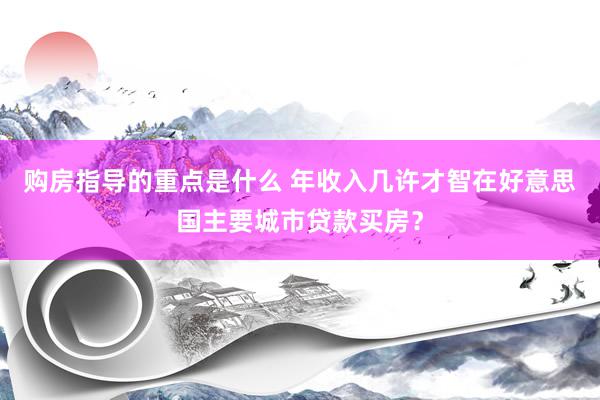 购房指导的重点是什么 年收入几许才智在好意思国主要城市贷款买房？