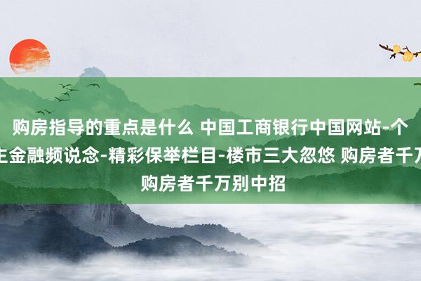 购房指导的重点是什么 中国工商银行中国网站-个东说念主金融频说念-精彩保举栏目-楼市三大忽悠 购房者千万别中招