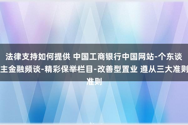 法律支持如何提供 中国工商银行中国网站-个东谈主金融频谈-精彩保举栏目-改善型置业 遵从三大准则