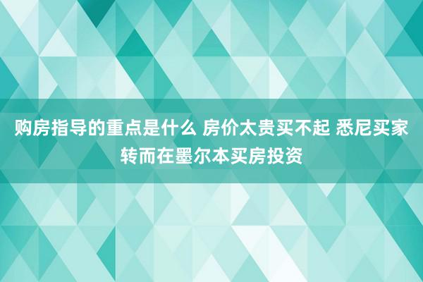 购房指导的重点是什么 房价太贵买不起 悉尼买家转而在墨尔本买房投资