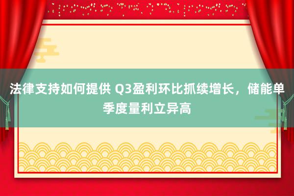 法律支持如何提供 Q3盈利环比抓续增长，储能单季度量利立异高