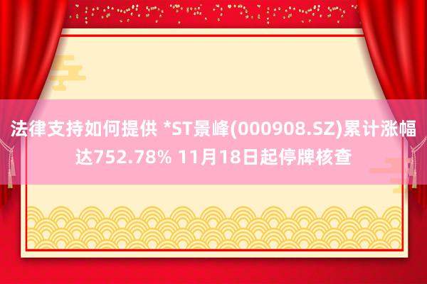 法律支持如何提供 *ST景峰(000908.SZ)累计涨幅达752.78% 11月18日起停牌核查